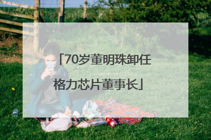 70岁董明珠卸任格力芯片董事长