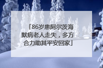 86岁患阿尔茨海默病老人走失，多方合力助其平安回家
