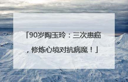 90岁陶玉玲：三次患癌，修炼心境对抗病魔！