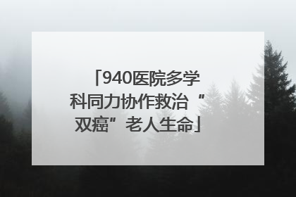 940医院多学科同力协作救治“双癌”老人生命