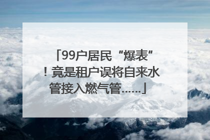 99户居民“爆表”！竟是租户误将自来水管接入燃气管……