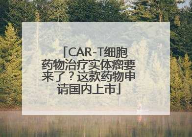 CAR-T细胞药物治疗实体瘤要来了？这款药物申请国内上市