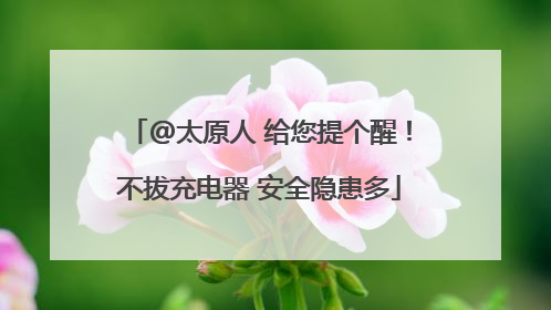 @太原人 给您提个醒！不拔充电器 安全隐患多