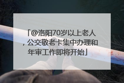 @洛阳70岁以上老人，公交敬老卡集中办理和年审工作即将开始