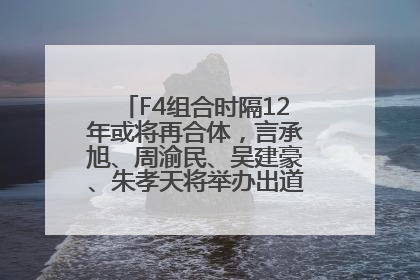 F4组合时隔12年或将再合体，言承旭、周渝民、吴建豪、朱孝天将举办出道25周年演唱会