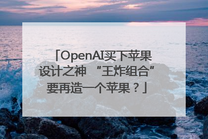 OpenAI买下苹果设计之神 “王炸组合”要再造一个苹果？