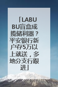 LABUBU盲盒成揽储利器？平安银行新户存5万以上就送，多地分支行跟进