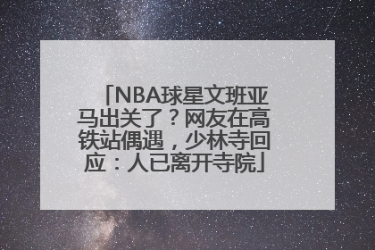 NBA球星文班亚马出关了？网友在高铁站偶遇，少林寺回应：人已离开寺院