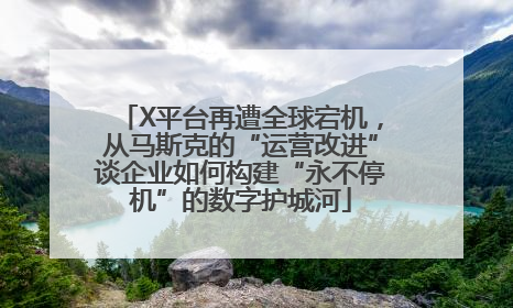 X平台再遭全球宕机，从马斯克的“运营改进”谈企业如何构建“永不停机”的数字护城河